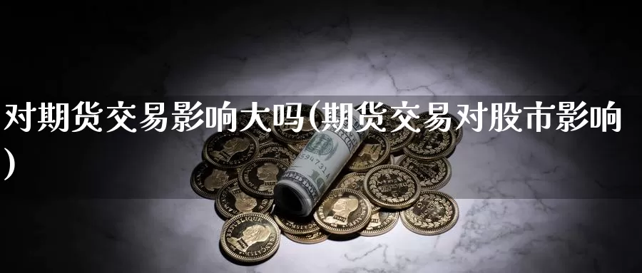 对期货交易影响大吗(期货交易对股市影响)