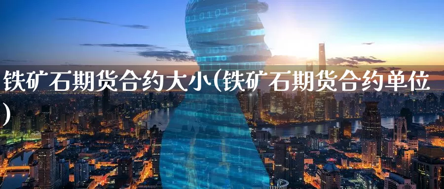 铁矿石期货合约大小(铁矿石期货合约单位)