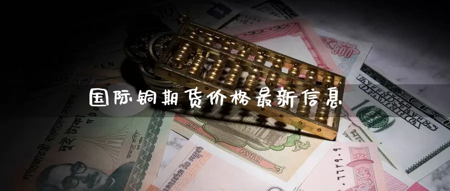 国际铜期货价格最新信息