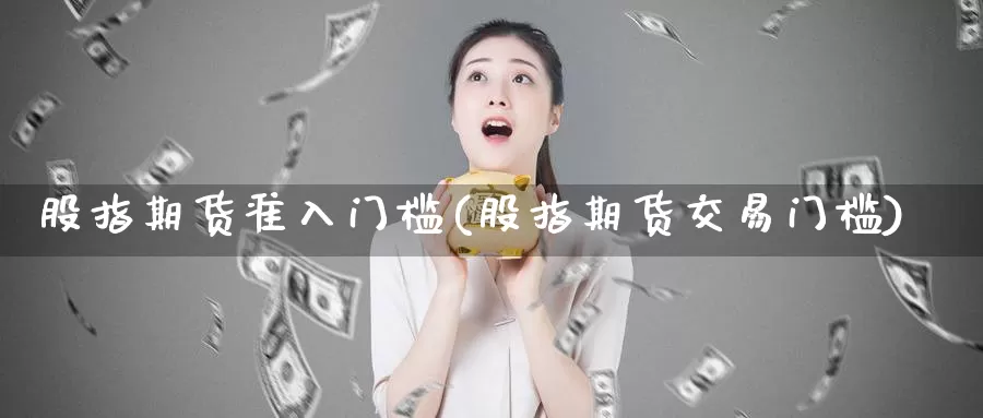 股指期货准入门槛(股指期货交易门槛)