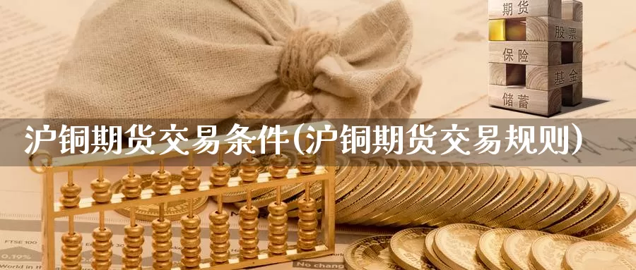 沪铜期货交易条件(沪铜期货交易规则)