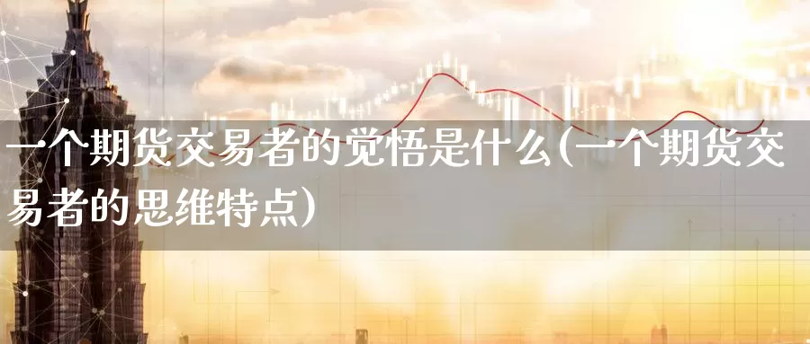一个期货交易者的觉悟是什么(一个期货交易者的思维特点)