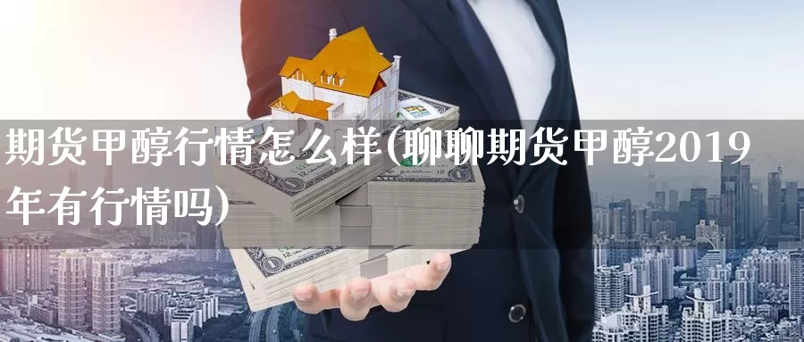 期货甲醇行情怎么样(聊聊期货甲醇2019年有行情吗)