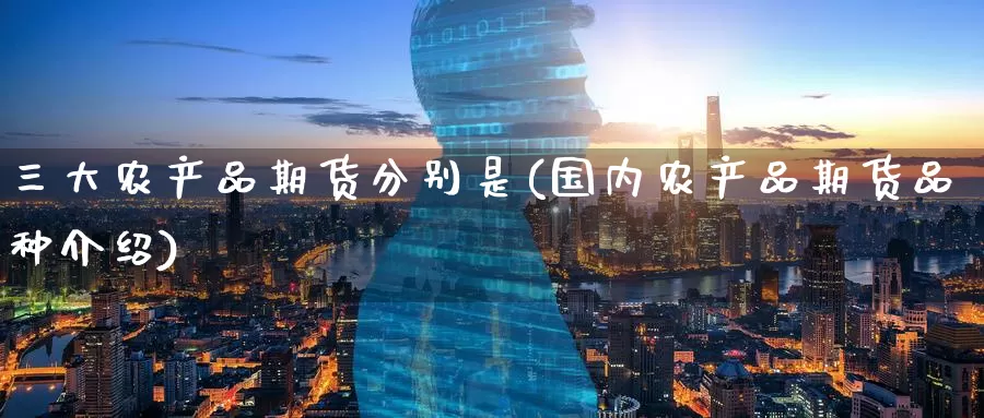 三大农产品期货分别是(国内农产品期货品种介绍)