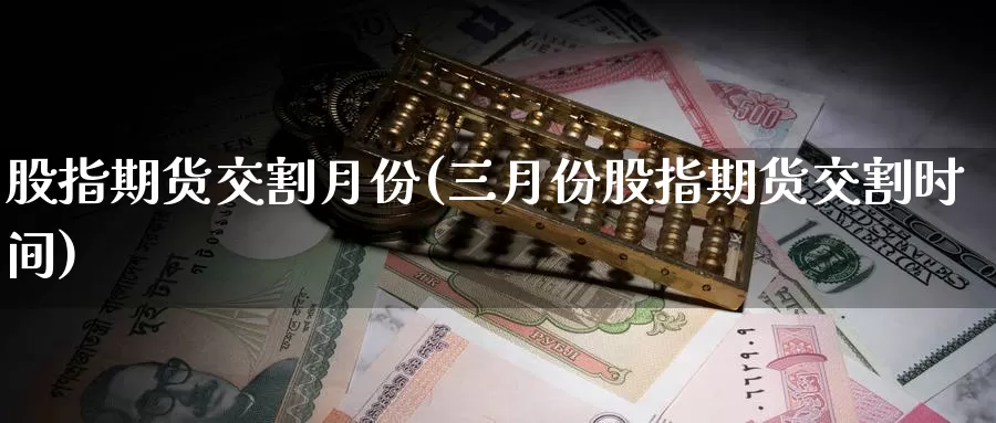 股指期货交割月份(三月份股指期货交割时间)