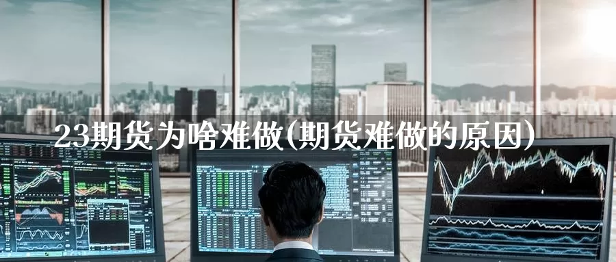 23期货为啥难做(期货难做的原因)