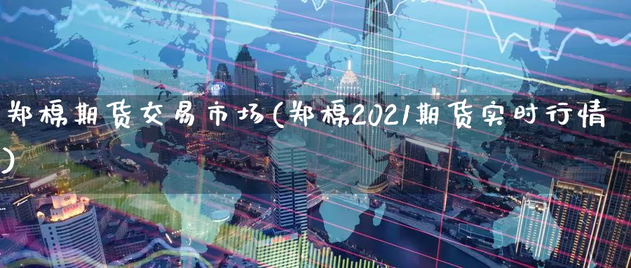 郑棉期货交易市场(郑棉2021期货实时行情)