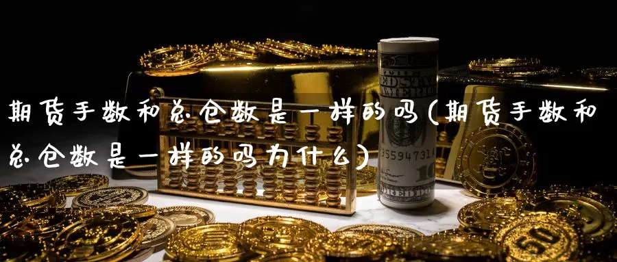 期货手数和总仓数是一样的吗(期货手数和总仓数是一样的吗为什么)