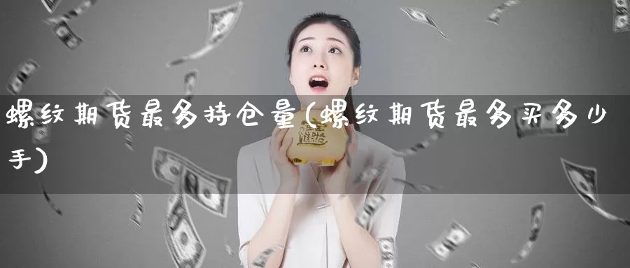 螺纹期货最多持仓量(螺纹期货最多买多少手)