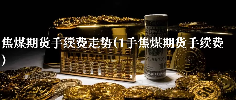 焦煤期货手续费走势(1手焦煤期货手续费)