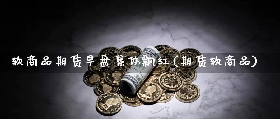 软商品期货早盘集体飘红(期货软商品)