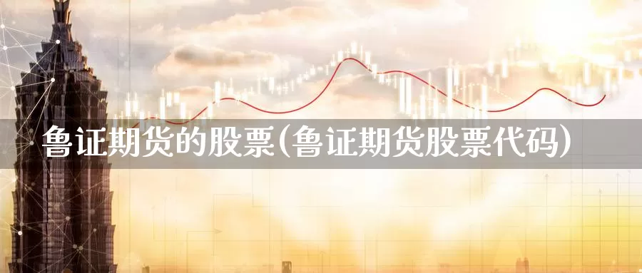 鲁证期货的股票(鲁证期货股票代码)