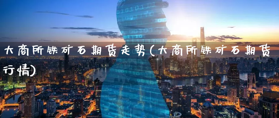 大商所铁矿石期货走势(大商所铁矿石期货行情)
