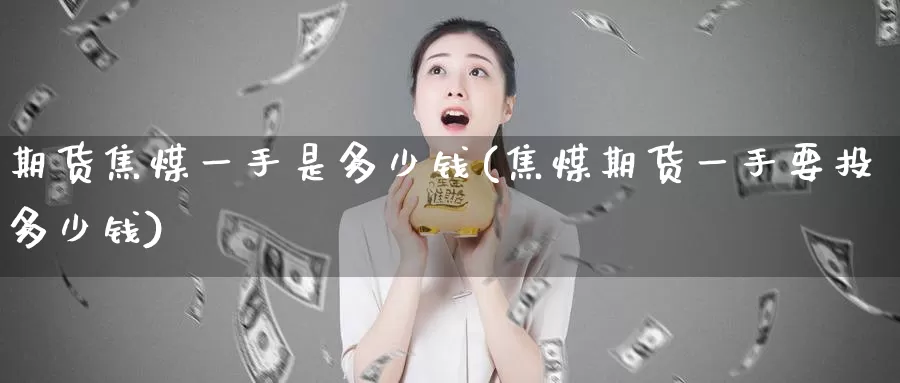 期货焦煤一手是多少钱(焦煤期货一手要投多少钱)