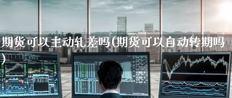 期货可以主动轧差吗(期货可以自动转期吗)