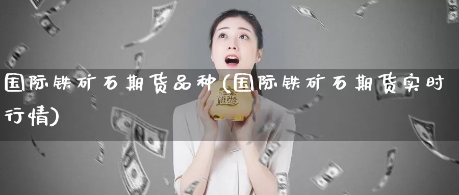 国际铁矿石期货品种(国际铁矿石期货实时行情)