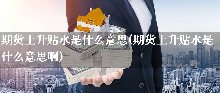 期货上升贴水是什么意思(期货上升贴水是什么意思啊)