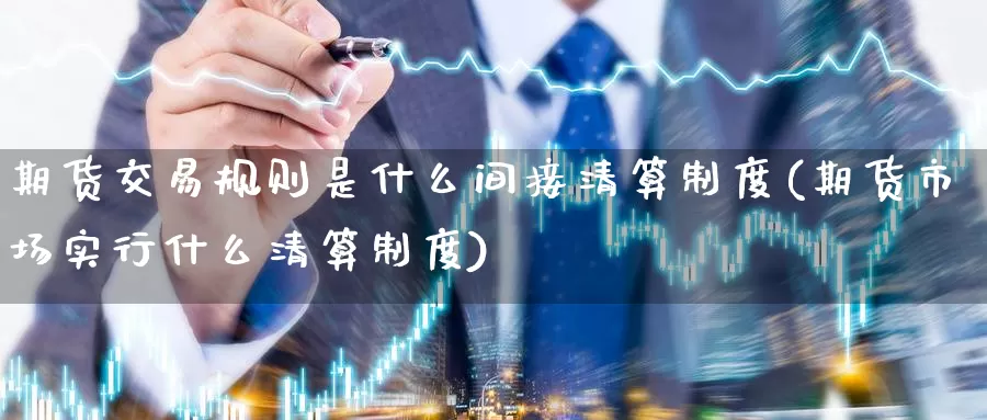 期货交易规则是什么间接清算制度(期货市场实行什么清算制度)
