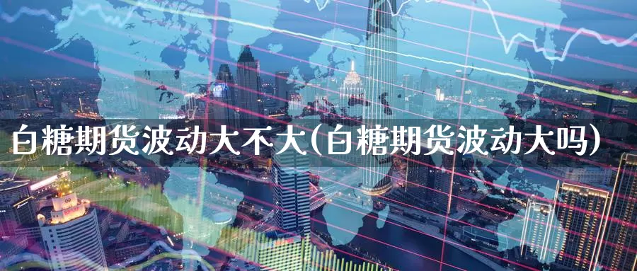 白糖期货波动大不大(白糖期货波动大吗)
