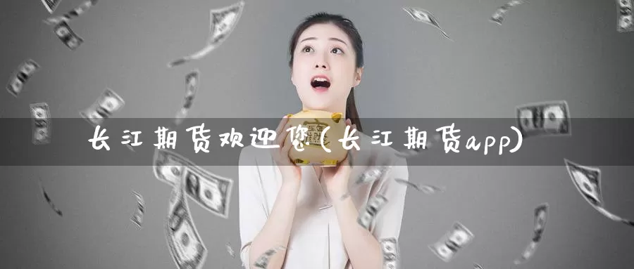 长江期货欢迎您(长江期货app)
