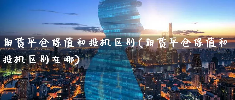 期货平仓保值和投机区别(期货平仓保值和投机区别在哪)