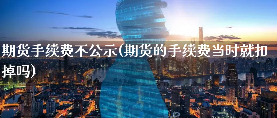 期货手续费不公示(期货的手续费当时就扣掉吗)