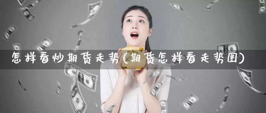 怎样看炒期货走势(期货怎样看走势图)