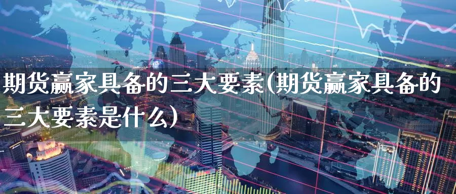 期货赢家具备的三大要素(期货赢家具备的三大要素是什么)