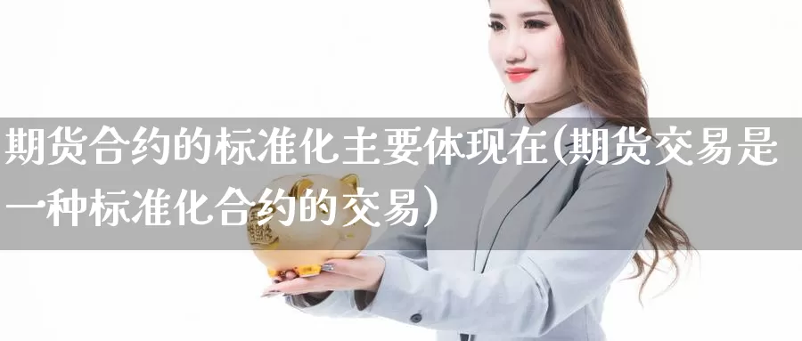 期货合约的标准化主要体现在(期货交易是一种标准化合约的交易)