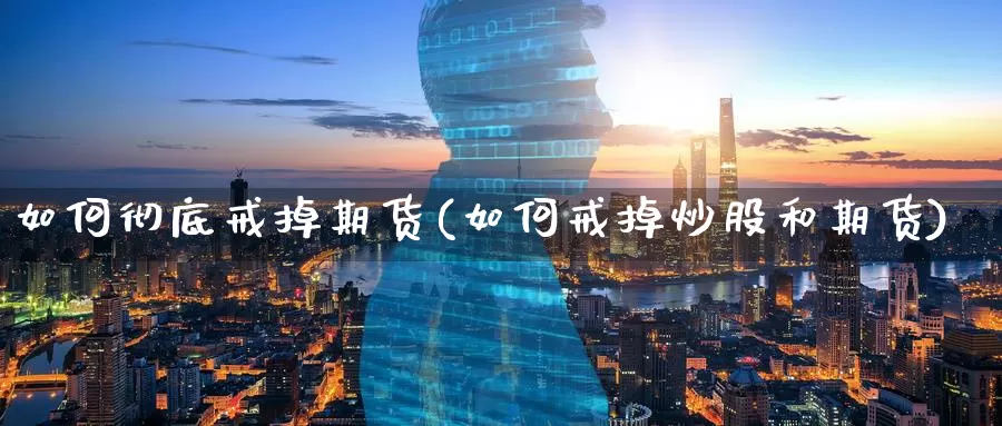 如何彻底戒掉期货(如何戒掉炒股和期货)