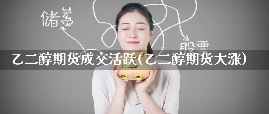 乙二醇期货成交活跃(乙二醇期货大涨)