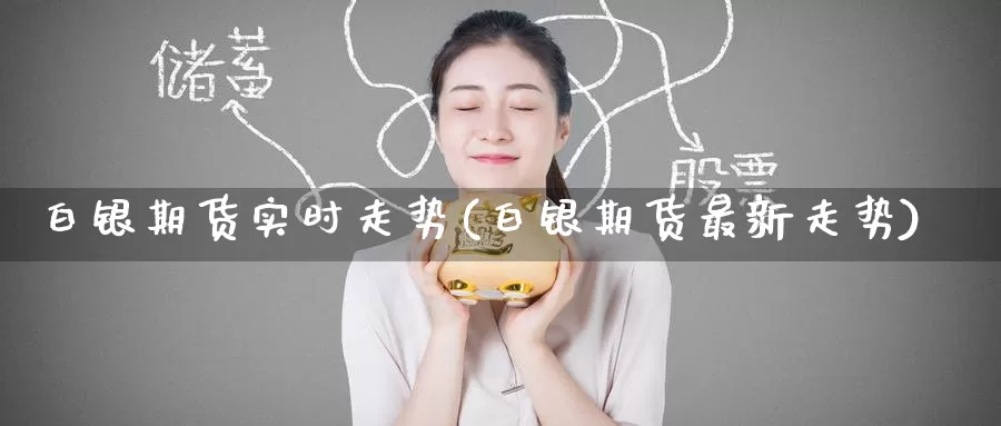 白银期货实时走势(白银期货最新走势)