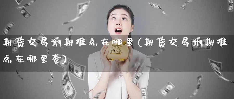 期货交易预期难点在哪里(期货交易预期难点在哪里查)