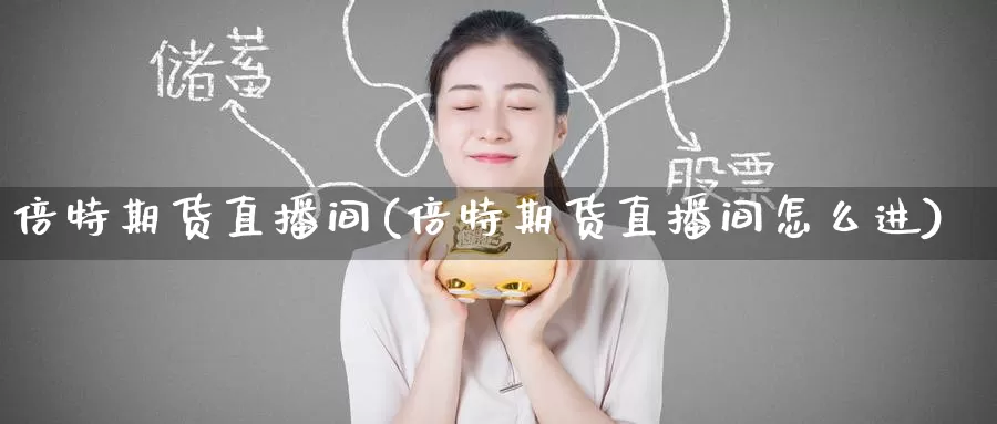 倍特期货直播间(倍特期货直播间怎么进)