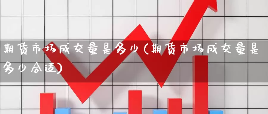 期货市场成交量是多少(期货市场成交量是多少合适)