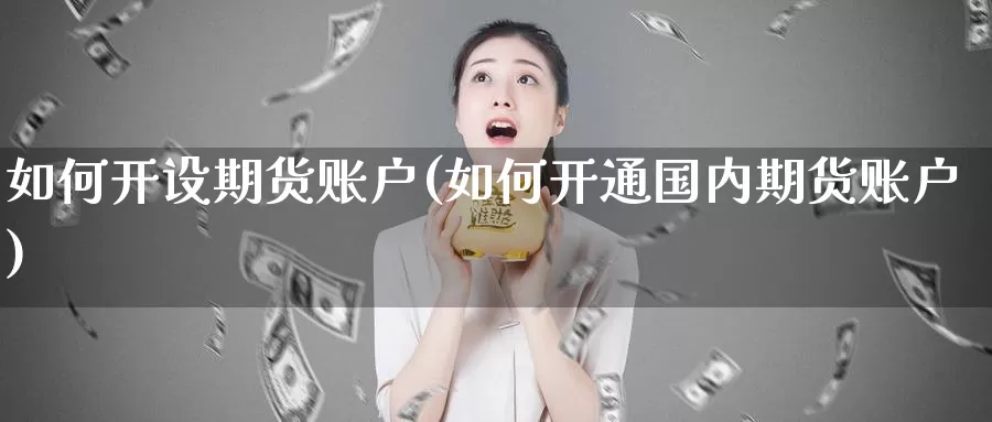 如何开设期货账户(如何开通国内期货账户)