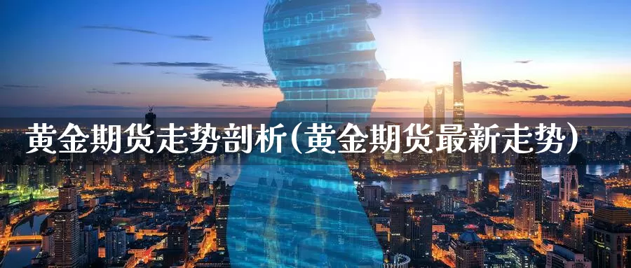 黄金期货走势剖析(黄金期货最新走势)