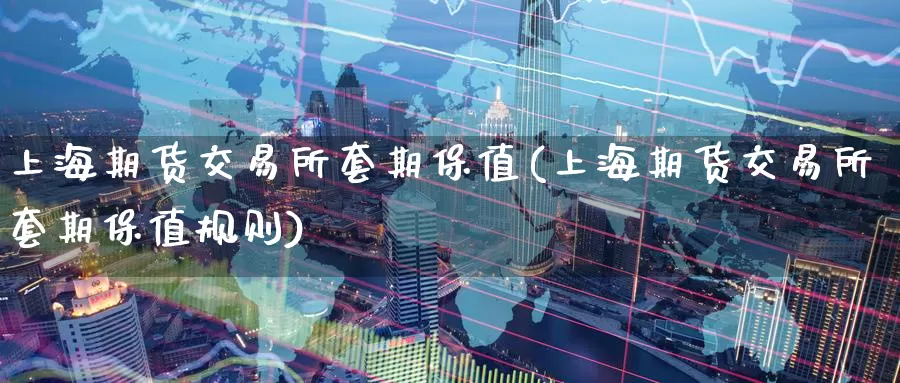上海期货交易所套期保值(上海期货交易所套期保值规则)