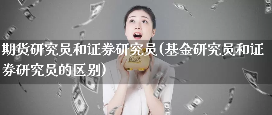 期货研究员和证券研究员(基金研究员和证券研究员的区别)