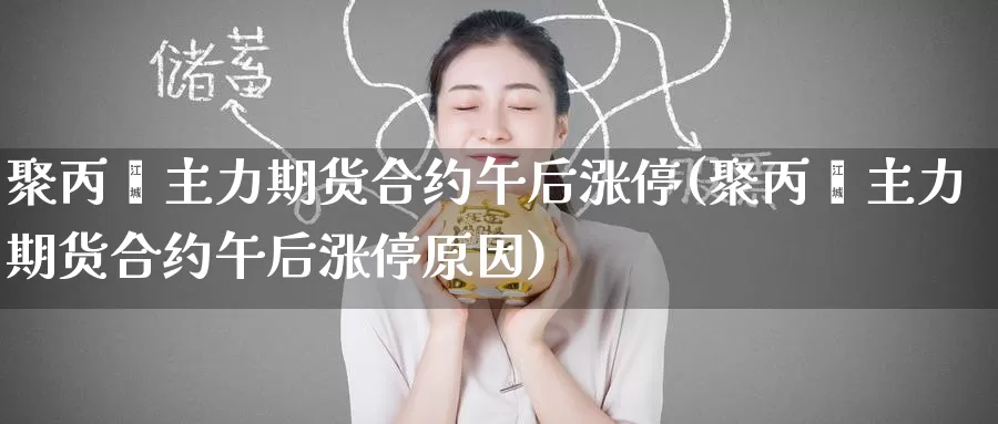聚丙烯主力期货合约午后涨停(聚丙烯主力期货合约午后涨停原因)