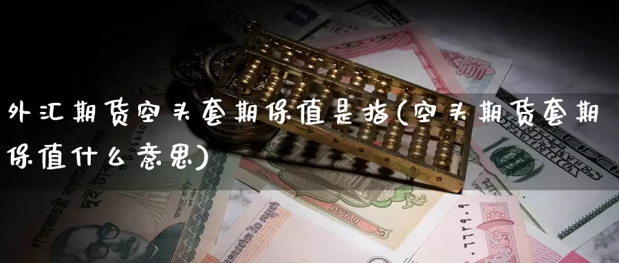 外汇期货空头套期保值是指(空头期货套期保值什么意思)