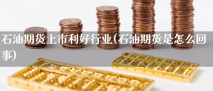 石油期货上市利好行业(石油期货是怎么回事)