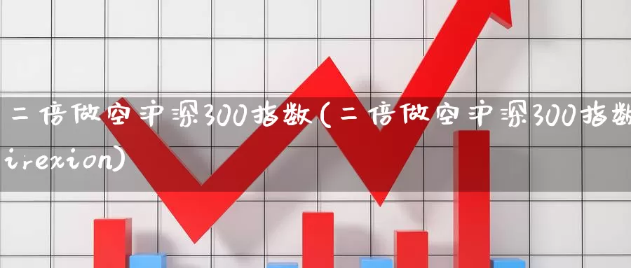 二倍做空沪深300指数(二倍做空沪深300指数-direxion)