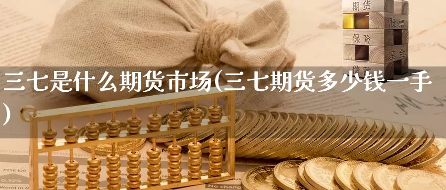 三七是什么期货市场(三七期货多少钱一手)