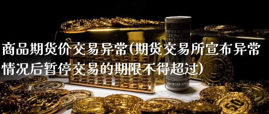 商品期货价交易异常(期货交易所宣布异常情况后暂停交易的期限不得超过)