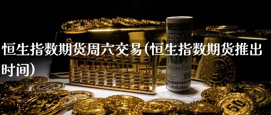 恒生指数期货周六交易(恒生指数期货推出时间)