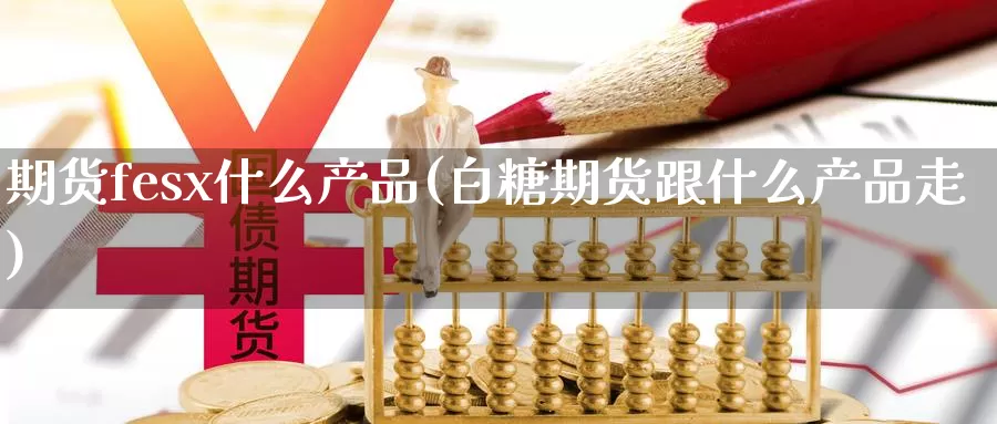 期货fesx什么产品(白糖期货跟什么产品走)