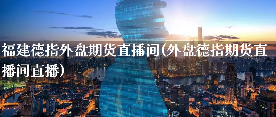 福建德指外盘期货直播间(外盘德指期货直播间直播)