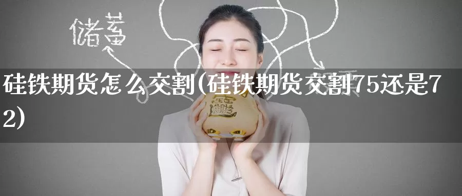 硅铁期货怎么交割(硅铁期货交割75还是72)