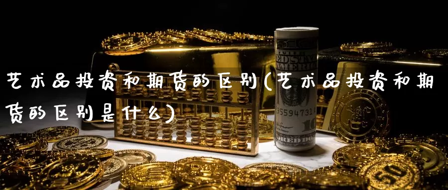 艺术品投资和期货的区别(艺术品投资和期货的区别是什么)